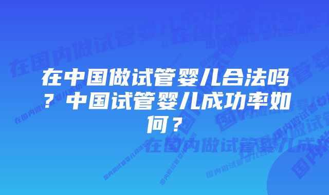 在中国做试管婴儿合法吗？中国试管婴儿成功率如何？