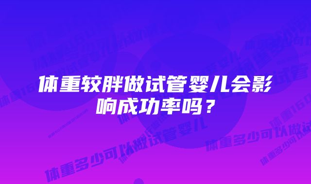 体重较胖做试管婴儿会影响成功率吗？