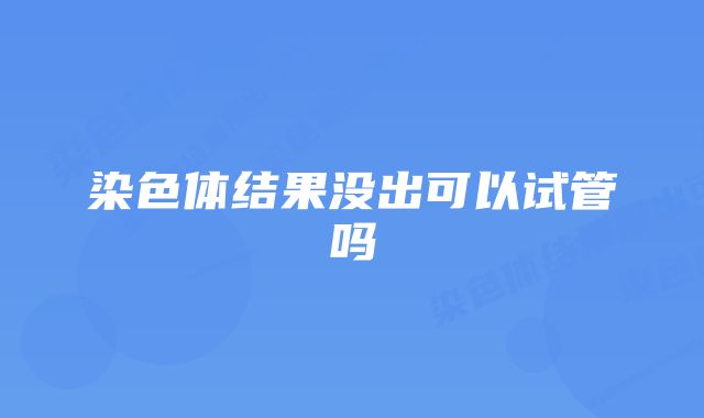 染色体结果没出可以试管吗