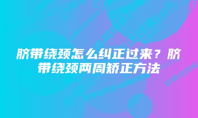 脐带绕颈怎么纠正过来？脐带绕颈两周矫正方法