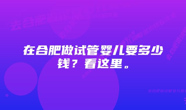 在合肥做试管婴儿要多少钱？看这里。