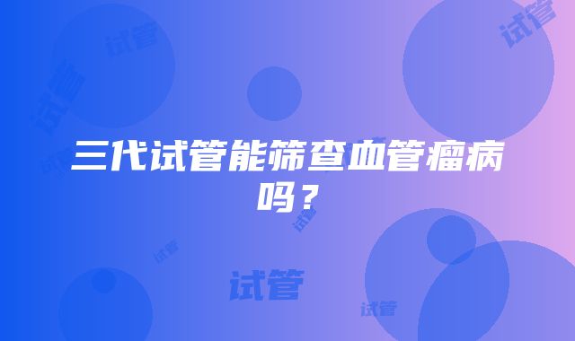 三代试管能筛查血管瘤病吗？