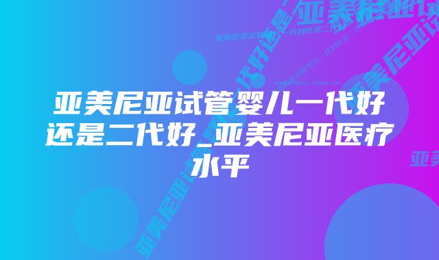 亚美尼亚试管婴儿一代好还是二代好_亚美尼亚医疗水平