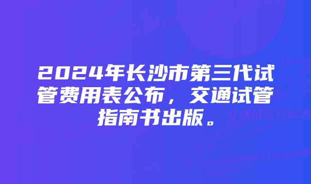 2024年长沙市第三代试管费用表公布，交通试管指南书出版。