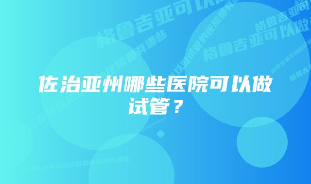 佐治亚州哪些医院可以做试管？