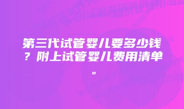 第三代试管婴儿要多少钱？附上试管婴儿费用清单。