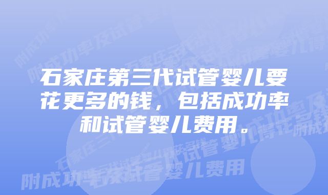 石家庄第三代试管婴儿要花更多的钱，包括成功率和试管婴儿费用。