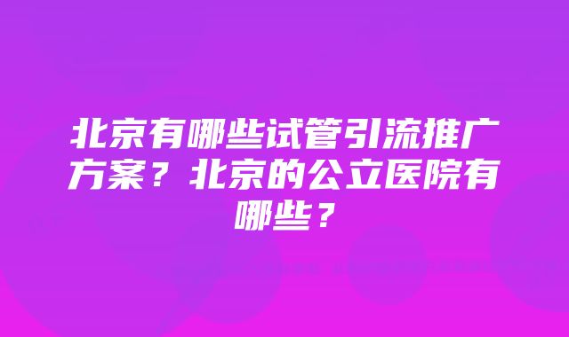 北京有哪些试管引流推广方案？北京的公立医院有哪些？