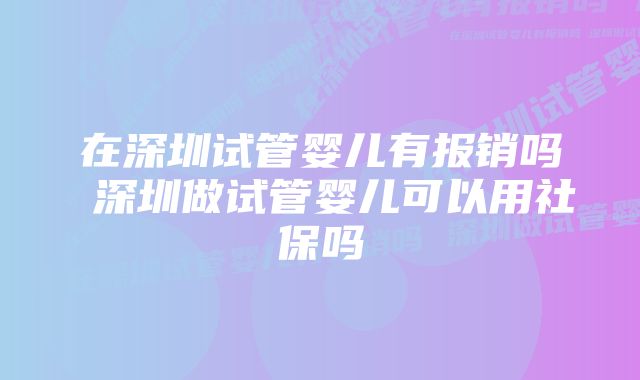 在深圳试管婴儿有报销吗 深圳做试管婴儿可以用社保吗