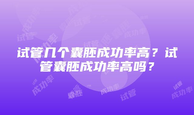 试管几个囊胚成功率高？试管囊胚成功率高吗？