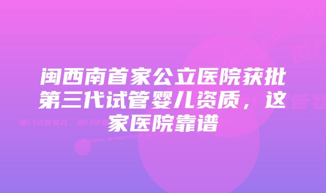 闽西南首家公立医院获批第三代试管婴儿资质，这家医院靠谱