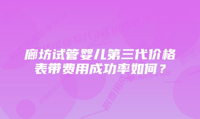 廊坊试管婴儿第三代价格表带费用成功率如何？