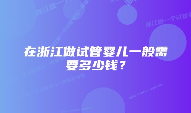 在浙江做试管婴儿一般需要多少钱？