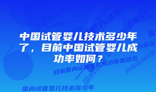 中国试管婴儿技术多少年了，目前中国试管婴儿成功率如何？