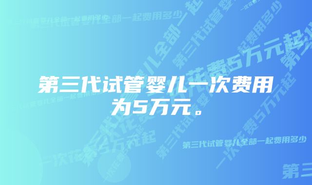 第三代试管婴儿一次费用为5万元。