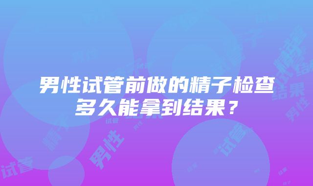 男性试管前做的精子检查多久能拿到结果？