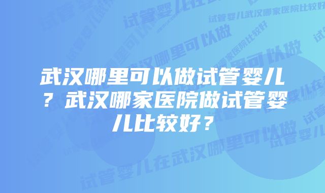 武汉哪里可以做试管婴儿？武汉哪家医院做试管婴儿比较好？