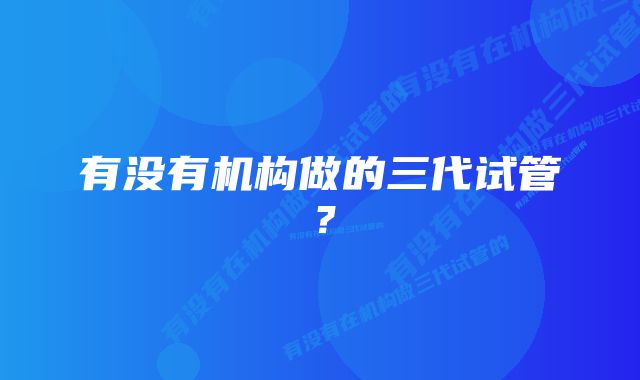 有没有机构做的三代试管？