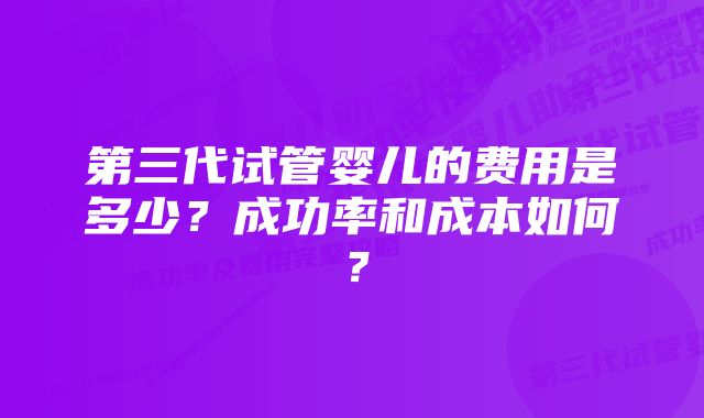 第三代试管婴儿的费用是多少？成功率和成本如何？