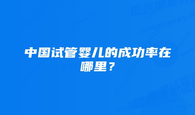 中国试管婴儿的成功率在哪里？