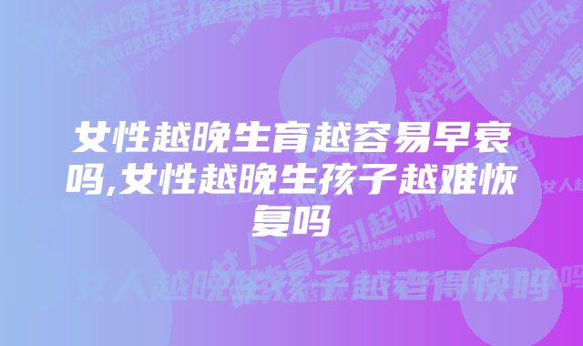 女性越晚生育越容易早衰吗,女性越晚生孩子越难恢复吗