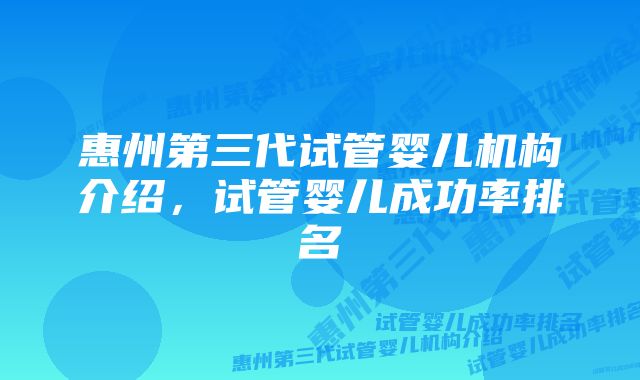 惠州第三代试管婴儿机构介绍，试管婴儿成功率排名