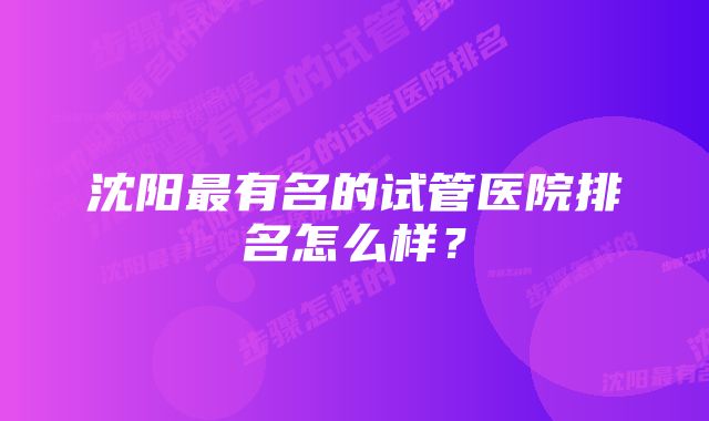 沈阳最有名的试管医院排名怎么样？