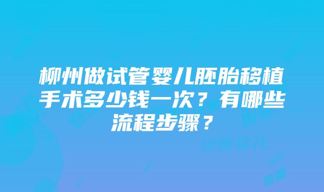 柳州做试管婴儿胚胎移植手术多少钱一次？有哪些流程步骤？