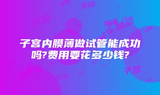 子宫内膜薄做试管能成功吗?费用要花多少钱?