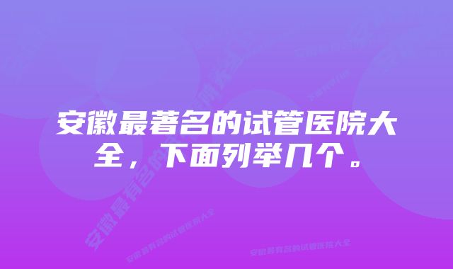 安徽最著名的试管医院大全，下面列举几个。