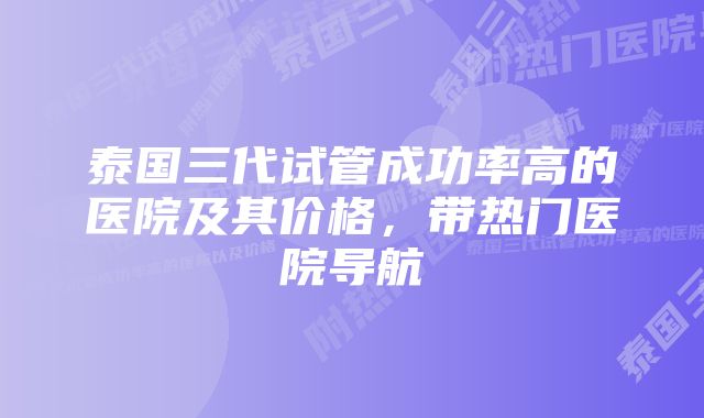 泰国三代试管成功率高的医院及其价格，带热门医院导航