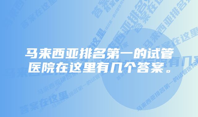 马来西亚排名第一的试管医院在这里有几个答案。