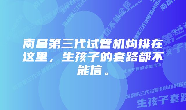 南昌第三代试管机构排在这里，生孩子的套路都不能信。