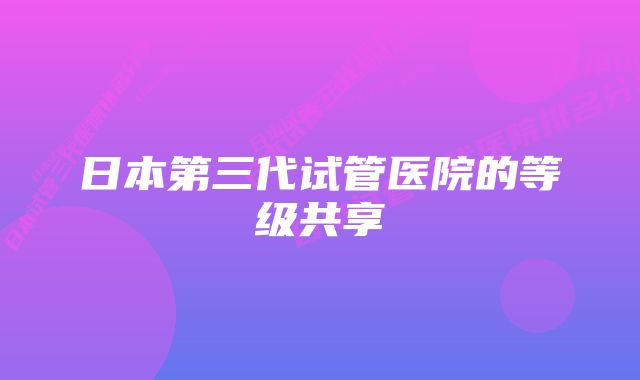 日本第三代试管医院的等级共享