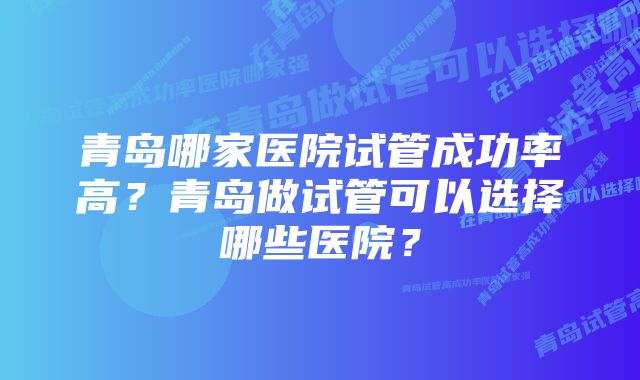 青岛哪家医院试管成功率高？青岛做试管可以选择哪些医院？