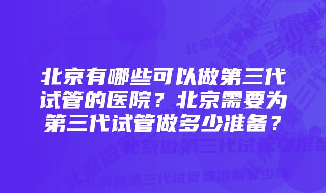 北京有哪些可以做第三代试管的医院？北京需要为第三代试管做多少准备？