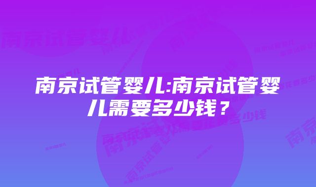 南京试管婴儿:南京试管婴儿需要多少钱？