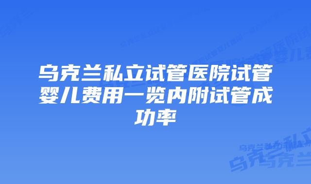 乌克兰私立试管医院试管婴儿费用一览内附试管成功率