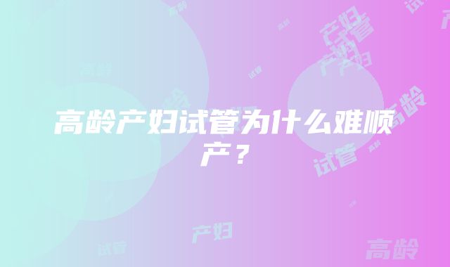 高龄产妇试管为什么难顺产？