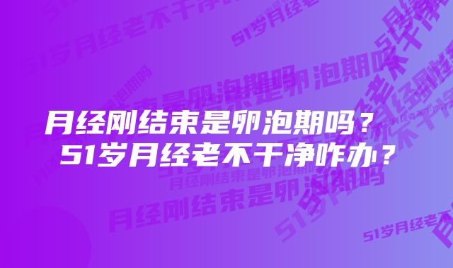 月经刚结束是卵泡期吗？ 51岁月经老不干净咋办？