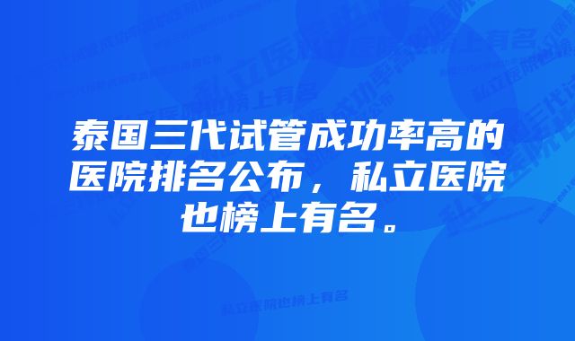 泰国三代试管成功率高的医院排名公布，私立医院也榜上有名。