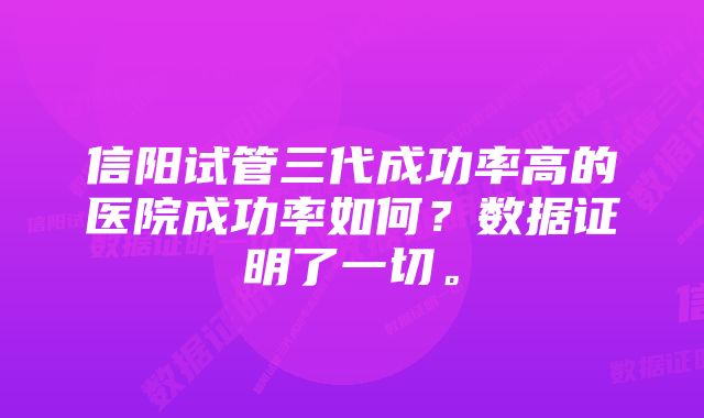 信阳试管三代成功率高的医院成功率如何？数据证明了一切。