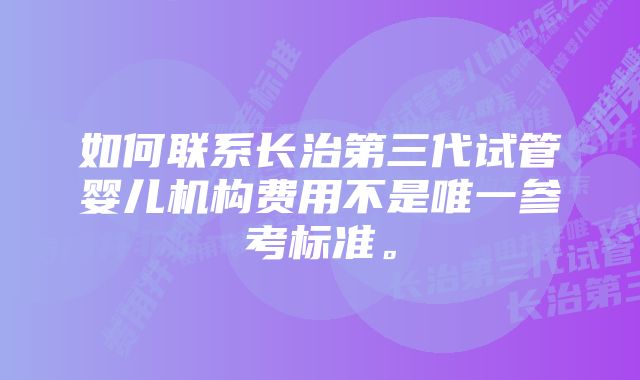 如何联系长治第三代试管婴儿机构费用不是唯一参考标准。