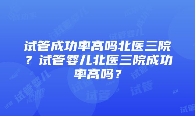 试管成功率高吗北医三院？试管婴儿北医三院成功率高吗？