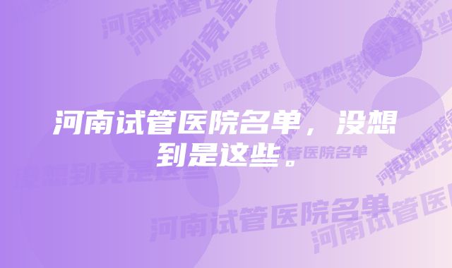 河南试管医院名单，没想到是这些。