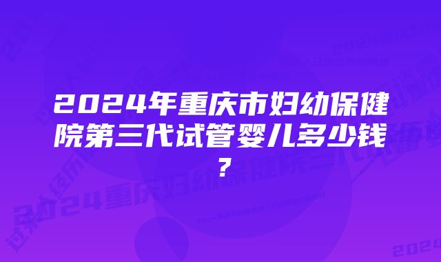 2024年重庆市妇幼保健院第三代试管婴儿多少钱？