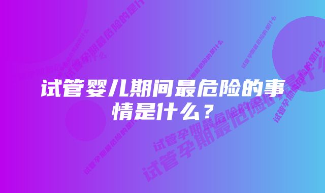 试管婴儿期间最危险的事情是什么？