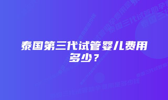 泰国第三代试管婴儿费用多少？