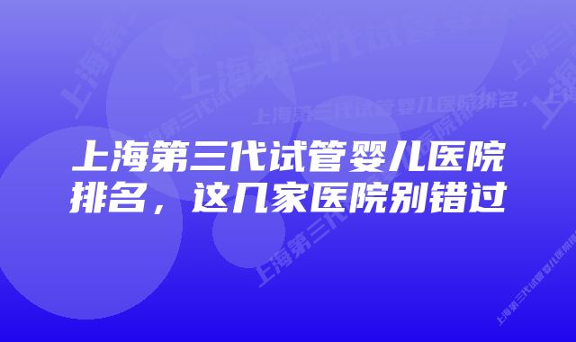 上海第三代试管婴儿医院排名，这几家医院别错过