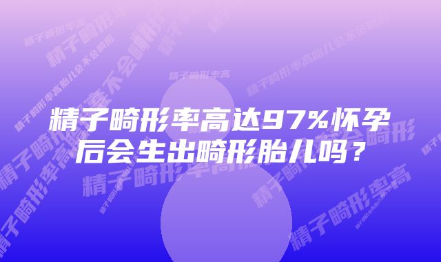 精子畸形率高达97%怀孕后会生出畸形胎儿吗？